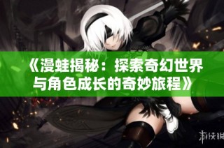 《漫蛙揭秘：探索奇幻世界与角色成长的奇妙旅程》