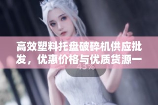 高效塑料托盘破碎机供应批发，优惠价格与优质货源一览