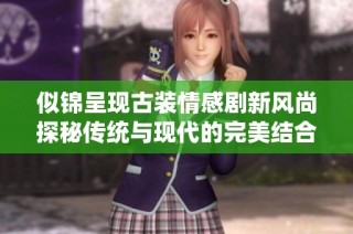 似锦呈现古装情感剧新风尚探秘传统与现代的完美结合