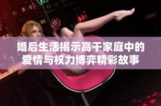 婚后生活揭示高干家庭中的爱情与权力博弈精彩故事