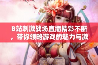B站刺激战场直播精彩不断，带你领略游戏的魅力与激情