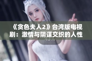 《贪色夫人2》台湾版电视剧：激情与阴谋交织的人性考验之旅
