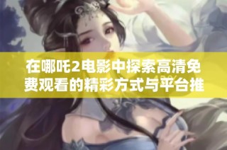 在哪吒2电影中探索高清免费观看的精彩方式与平台推荐
