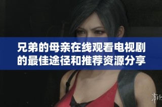 兄弟的母亲在线观看电视剧的最佳途径和推荐资源分享
