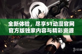 全新体验，尽享51动漫官网官方版独家内容与精彩资源