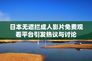 日本无遮拦成人影片免费观看平台引发热议与讨论