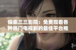 探索三三影院：免费观看各种热门电视剧的最佳平台推荐