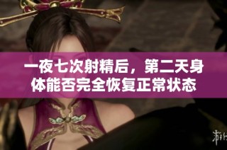 一夜七次射精后，第二天身体能否完全恢复正常状态