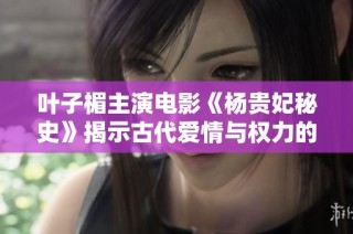 叶子楣主演电影《杨贵妃秘史》揭示古代爱情与权力的复杂纠葛