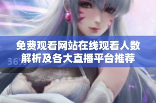 免费观看网站在线观看人数解析及各大直播平台推荐