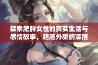 探索肥胖女性的真实生活与感情故事，超越外貌的深层次体验