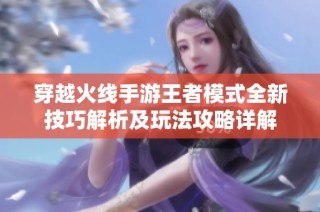 穿越火线手游王者模式全新技巧解析及玩法攻略详解