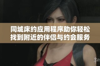 同城床约应用程序助你轻松找到附近的伴侣与约会服务
