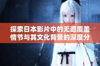 探索日本影片中的无遮覆盖情节与其文化背景的深度分析