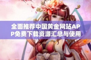 全面推荐中国黄金网站APP免费下载资源汇总与使用指南