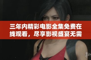 三年内精彩电影全集免费在线观看，尽享影视盛宴无需付费