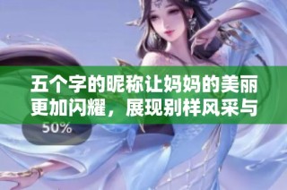 五个字的昵称让妈妈的美丽更加闪耀，展现别样风采与温暖。