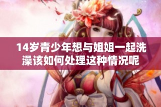 14岁青少年想与姐姐一起洗澡该如何处理这种情况呢