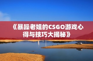 《暴躁老姐的CSGO游戏心得与技巧大揭秘》