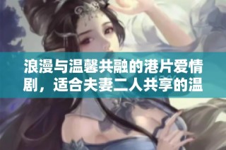 浪漫与温馨共融的港片爱情剧，适合夫妻二人共享的温情时光