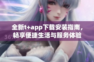 全新t+app下载安装指南，畅享便捷生活与服务体验