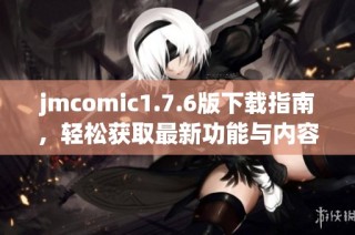 jmcomic1.7.6版下载指南，轻松获取最新功能与内容升级方法