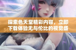 探索色天堂精彩内容，立即下载体验无与伦比的视觉盛宴