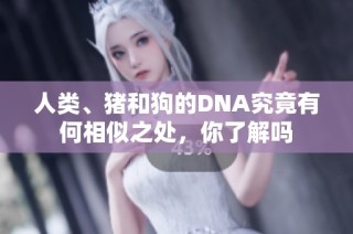 人类、猪和狗的DNA究竟有何相似之处，你了解吗