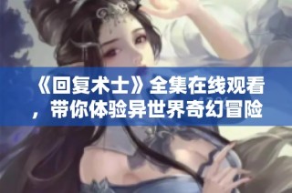 《回复术士》全集在线观看，带你体验异世界奇幻冒险之旅