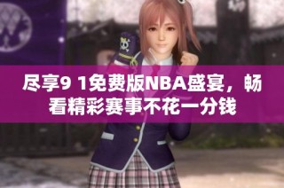尽享9 1免费版NBA盛宴，畅看精彩赛事不花一分钱