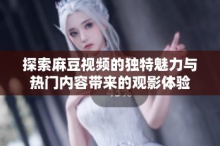 探索麻豆视频的独特魅力与热门内容带来的观影体验