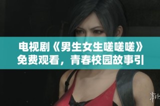 电视剧《男生女生嗟嗟嗟》免费观看，青春校园故事引人入胜