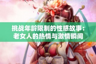 挑战年龄限制的性感故事：老女人的热情与激情瞬间