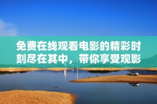 免费在线观看电影的精彩时刻尽在其中，带你享受观影乐趣