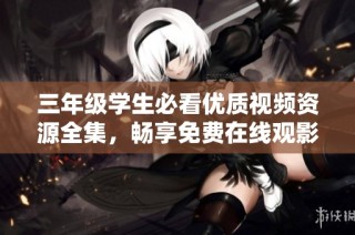 三年级学生必看优质视频资源全集，畅享免费在线观影体验