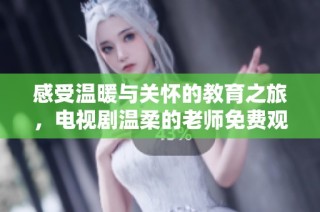 感受温暖与关怀的教育之旅，电视剧温柔的老师免费观看推荐