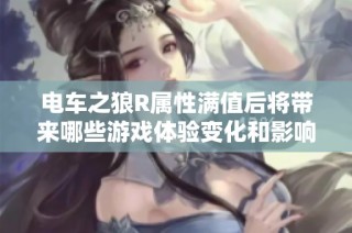 电车之狼R属性满值后将带来哪些游戏体验变化和影响