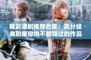 精彩港剧推荐合集：高分经典剧集你绝不能错过的作品