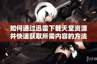 如何通过迅雷下载天堂资源并快速获取所需内容的方法解析