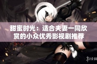 甜蜜时光：适合夫妻一同欣赏的小众优秀影视剧推荐