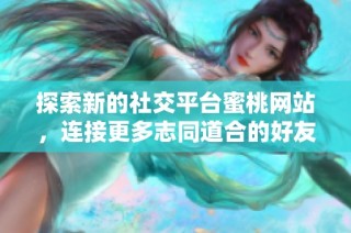 探索新的社交平台蜜桃网站，连接更多志同道合的好友与兴趣