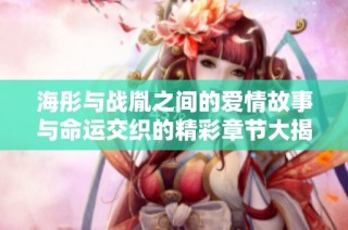 海彤与战胤之间的爱情故事与命运交织的精彩章节大揭秘