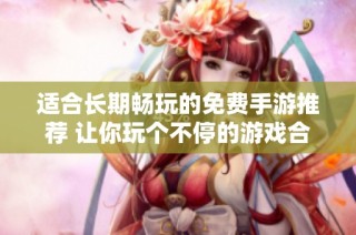 适合长期畅玩的免费手游推荐 让你玩个不停的游戏合集
