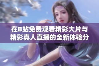在B站免费观看精彩大片与精彩真人直播的全新体验分享