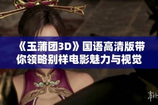 《玉蒲团3D》国语高清版带你领略别样电影魅力与视觉盛宴