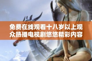 免费在线观看十八岁以上观众热播电视剧悠悠精彩内容尽在其中