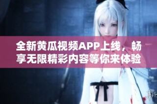 全新黄瓜视频APP上线，畅享无限精彩内容等你来体验
