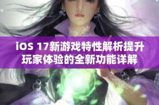 iOS 17新游戏特性解析提升玩家体验的全新功能详解