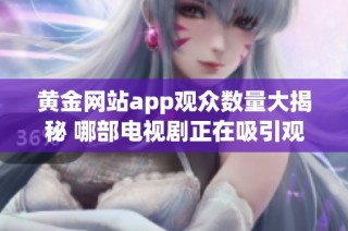 黄金网站app观众数量大揭秘 哪部电视剧正在吸引观众热潮