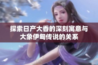 探索日产大香的深刻寓意与大象伊甸传说的关系